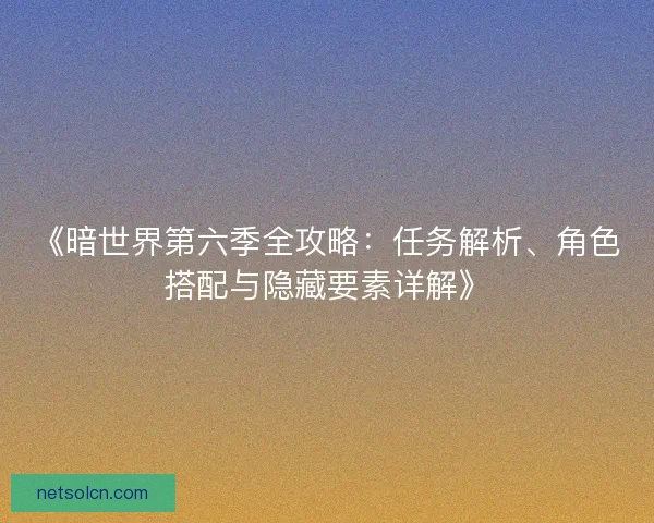 《暗世界第六季全攻略:任务解析、角色搭配与隐藏要素详解》 《暗世界第六季全攻略:任务解析、角色搭配与隐藏要素详解》