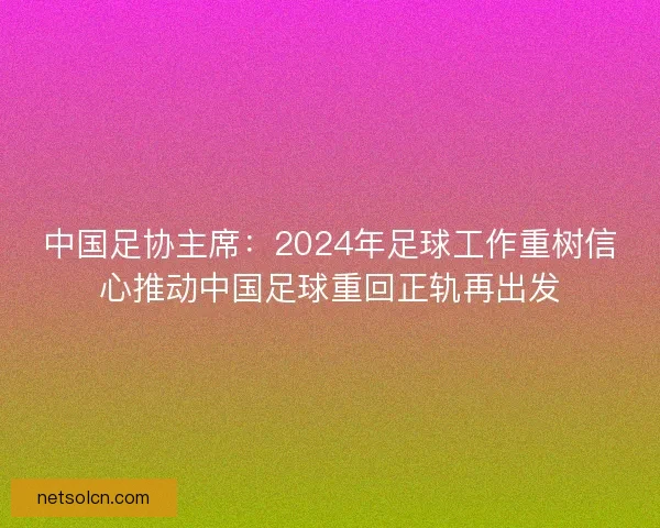 中国足协主席:2024年足球工作重树信心推动中国足球重回正轨再出发 中国足协主席:2024年足球工作重树信心推动中国足球重回正轨再出发