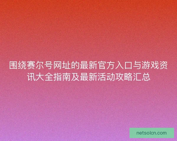 围绕赛尔号网址的最新官方入口与游戏资讯大全指南及最新活动攻略汇总