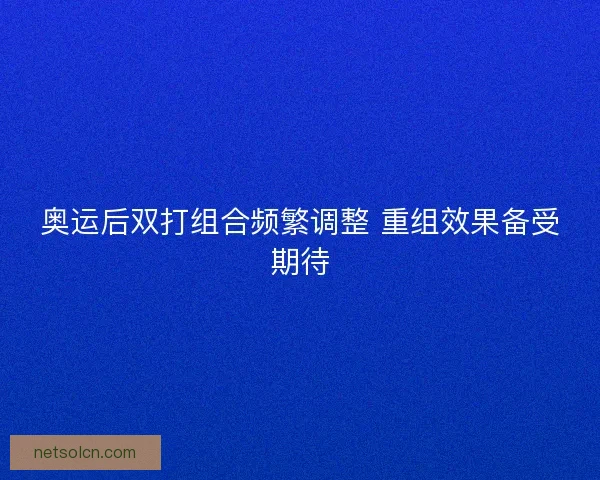 奥运后双打组合频繁调整 重组效果备受期待 奥运后双打组合频繁调整 重组效果备受期待