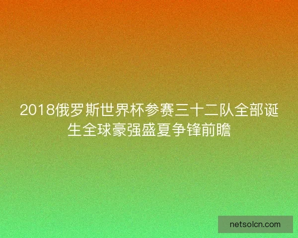 2018俄罗斯世界杯参赛三十二队全部诞生全球豪强盛夏争锋前瞻