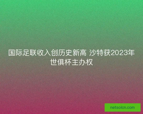 国际足联收入创历史新高 沙特获2023年世俱杯主办权
