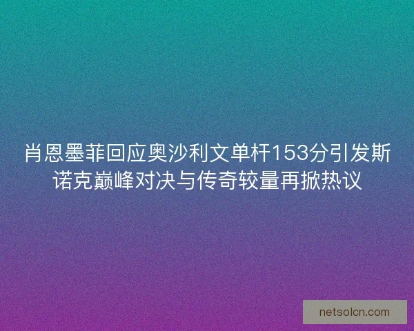肖恩墨菲回应奥沙利文单杆153分引发斯诺克巅峰对决与传奇较量再掀热议