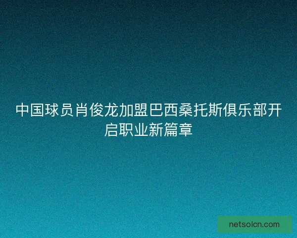 中国球员肖俊龙加盟巴西桑托斯俱乐部开启职业新篇章 中国球员肖俊龙加盟巴西桑托斯俱乐部开启职业新篇章