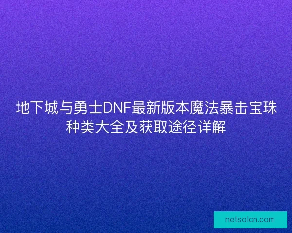 地下城与勇士DNF最新版本魔法暴击宝珠种类大全及获取途径详解 地下城与勇士DNF最新版本魔法暴击宝珠种类大全及获取途径详解