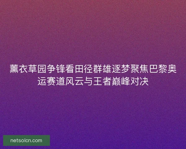 薰衣草园争锋看田径群雄逐梦聚焦巴黎奥运赛道风云与王者巅峰对决 薰衣草园争锋看田径群雄逐梦聚焦巴黎奥运赛道风云与王者巅峰对决