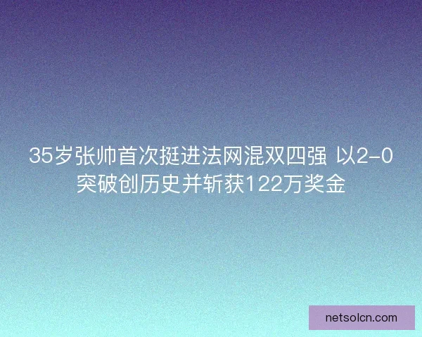 35岁张帅首次挺进法网混双四强 以2-0突破创历史并斩获122万奖金 35岁张帅首次挺进法网混双四强 以2-0突破创历史并斩获122万奖金
