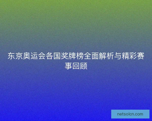 东京奥运会各国奖牌榜全面解析与精彩赛事回顾