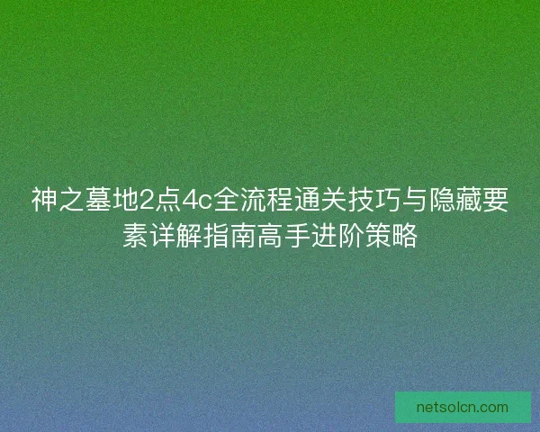 神之墓地2点4c全流程通关技巧与隐藏要素详解指南高手进阶策略