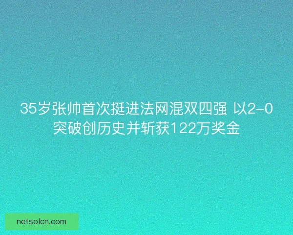 35岁张帅首次挺进法网混双四强 以2-0突破创历史并斩获122万奖金 35岁张帅首次挺进法网混双四强 以2-0突破创历史并斩获122万奖金