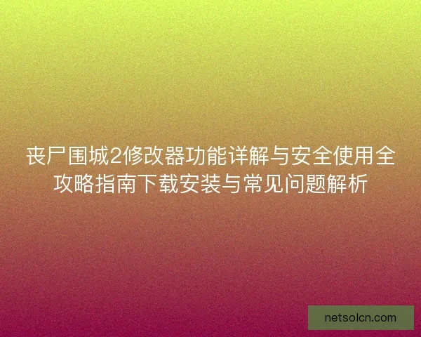 丧尸围城2修改器功能详解与安全使用全攻略指南下载安装与常见问题解析 丧尸围城2修改器功能详解与安全使用全攻略指南下载安装与常见问题解析