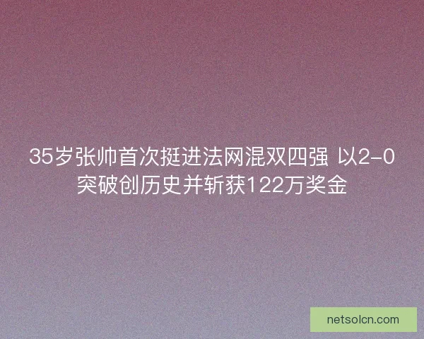 35岁张帅首次挺进法网混双四强 以2-0突破创历史并斩获122万奖金 35岁张帅首次挺进法网混双四强 以2-0突破创历史并斩获122万奖金