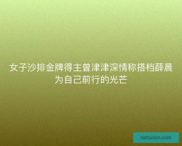 女子沙排金牌得主曾津津深情称搭档薛晨为自己前行的光芒 女子沙排金牌得主曾津津深情称搭档薛晨为自己前行的光芒