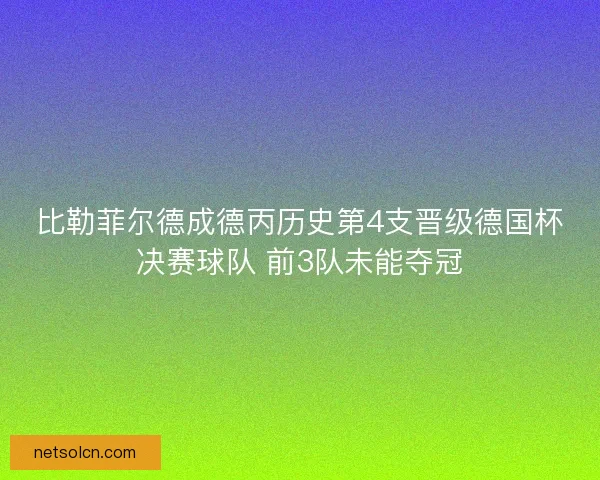 比勒菲尔德成德丙历史第4支晋级德国杯决赛球队 前3队未能夺冠 比勒菲尔德成德丙历史第4支晋级德国杯决赛球队 前3队未能夺冠