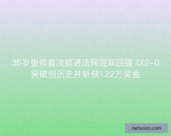 35岁张帅首次挺进法网混双四强 以2-0突破创历史并斩获122万奖金 35岁张帅首次挺进法网混双四强 以2-0突破创历史并斩获122万奖金