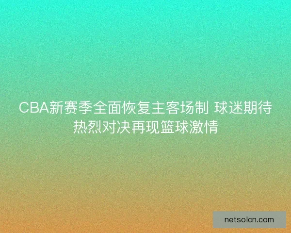 CBA新赛季全面恢复主客场制 球迷期待热烈对决再现篮球激情 CBA新赛季全面恢复主客场制 球迷期待热烈对决再现篮球激情