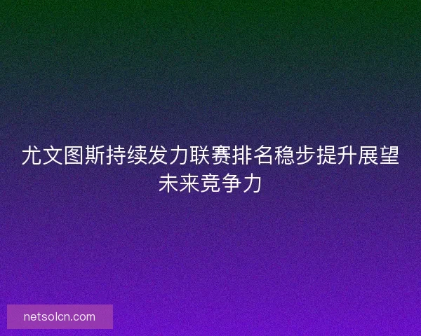 尤文图斯持续发力联赛排名稳步提升展望未来竞争力