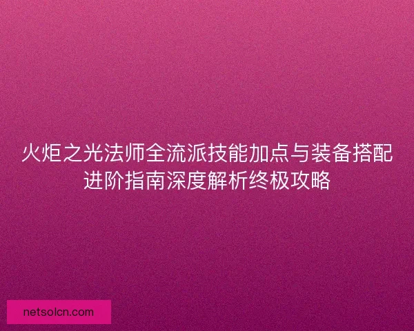 火炬之光法师全流派技能加点与装备搭配进阶指南深度解析终极攻略 火炬之光法师全流派技能加点与装备搭配进阶指南深度解析终极攻略