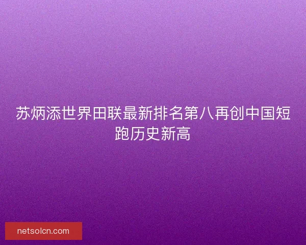 苏炳添世界田联最新排名第八再创中国短跑历史新高 苏炳添世界田联最新排名第八再创中国短跑历史新高