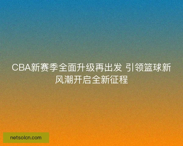 CBA新赛季全面升级再出发 引领篮球新风潮开启全新征程 CBA新赛季全面升级再出发 引领篮球新风潮开启全新征程