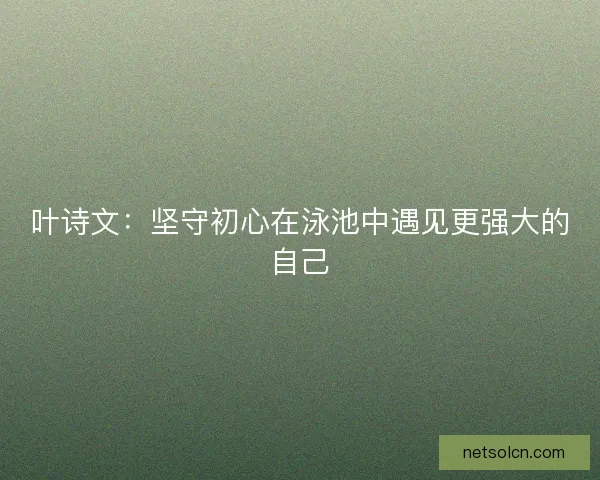 叶诗文:坚守初心在泳池中遇见更强大的自己 叶诗文:坚守初心在泳池中遇见更强大的自己